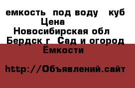 емкость  под воду 4 куб. › Цена ­ 6 000 - Новосибирская обл., Бердск г. Сад и огород » Ёмкости   